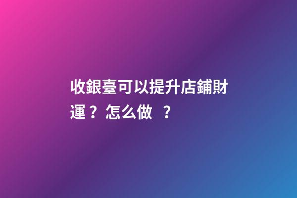 收銀臺可以提升店鋪財運？怎么做？